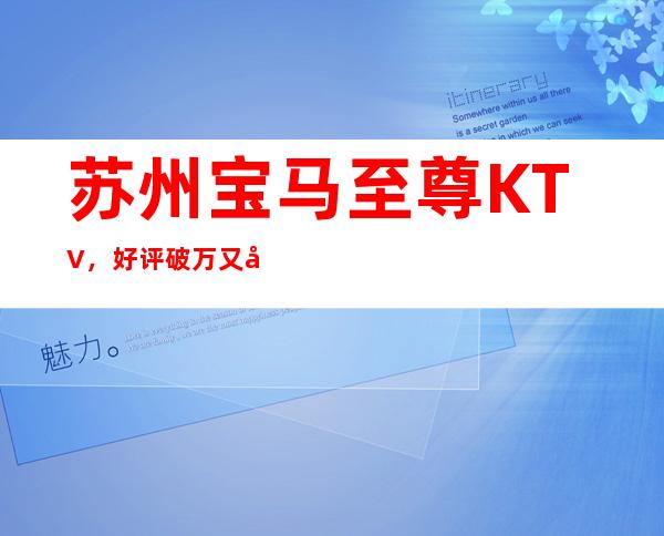 苏州宝马至尊KTV，好评破万又好玩的夜总会年终聚会的不二之选