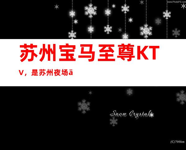 苏州宝马至尊KTV，是苏州夜场中的头牌非常好玩