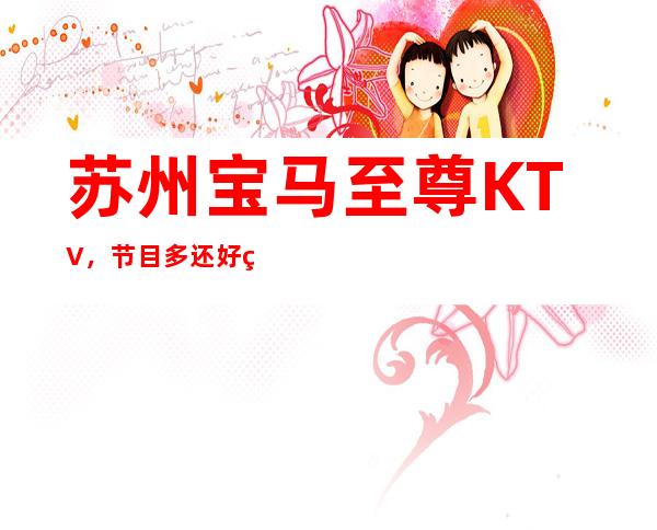 苏州宝马至尊KTV，节目多还好玩来到苏州非玩不可的夜总会