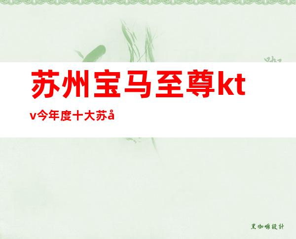 苏州宝马至尊ktv今年度十大苏州夜总会盘点这里好耍