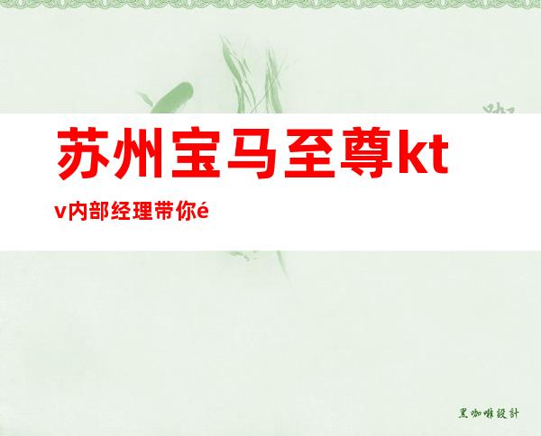 苏州宝马至尊ktv内部经理带你领略姑苏区夜生活的乐趣