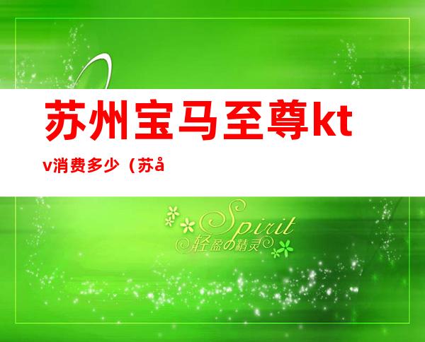 苏州宝马至尊ktv消费多少(苏州宝马至尊ktv消费多少)