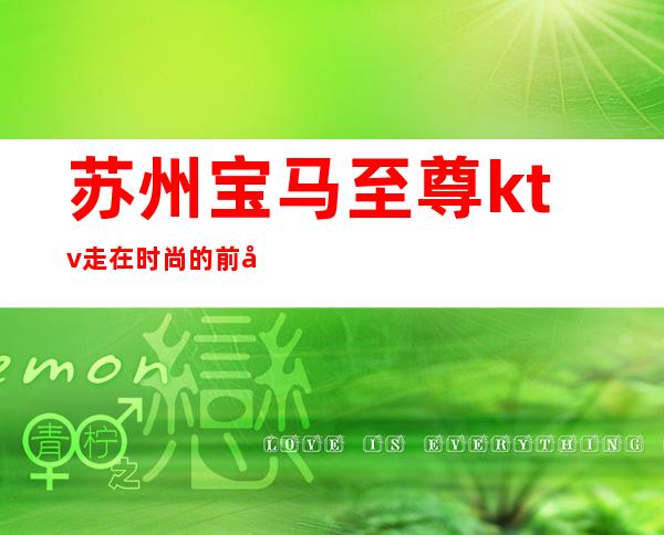 苏州宝马至尊ktv走在时尚的前列,魅力十足的夜总会