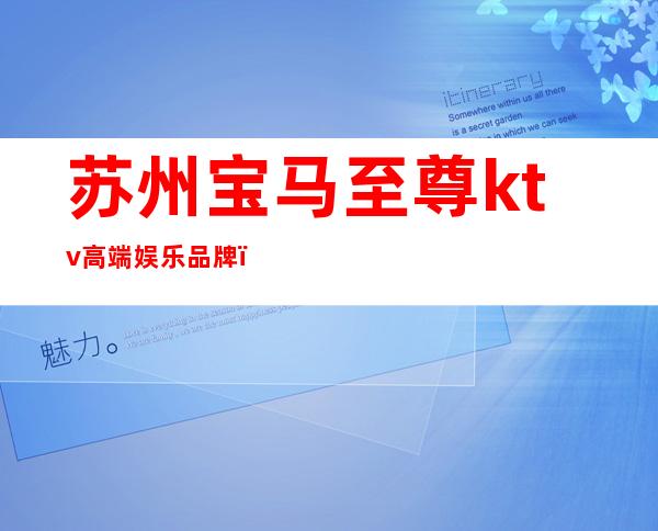 苏州宝马至尊ktv高端娱乐品牌,精选推荐苏州夜总会