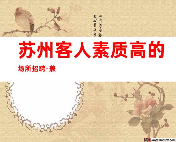 苏州客人素质高的场所招聘-兼职的KTV提前了解清楚