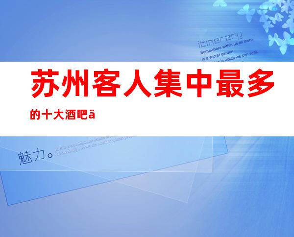 苏州客人集中最多的十大酒吧会所及高档次酒吧排名推荐