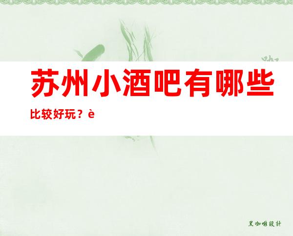 苏州小酒吧有哪些比较好玩？苏州更高八大小酒吧预订