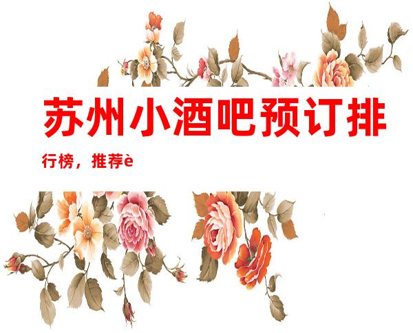 苏州小酒吧预订排行榜，推荐豪华十大小酒吧预订