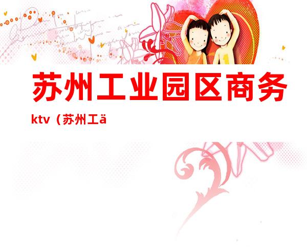 苏州工业园区商务ktv(苏州工业园区商务区)