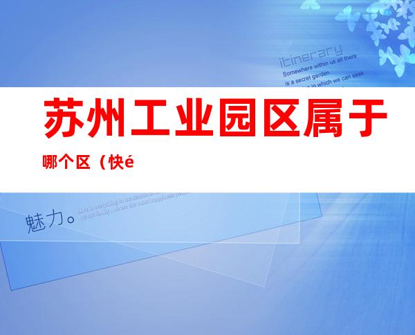 苏州工业园区属于哪个区(快递苏州工业园区属于哪个区)