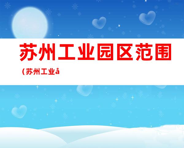 苏州工业园区范围(苏州工业园区范围地图)