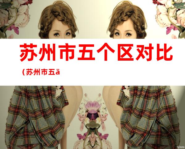 苏州市五个区对比(苏州市五个区对比分析)
