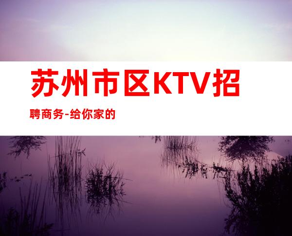 苏州市区KTV招聘商务-给你家的温暖