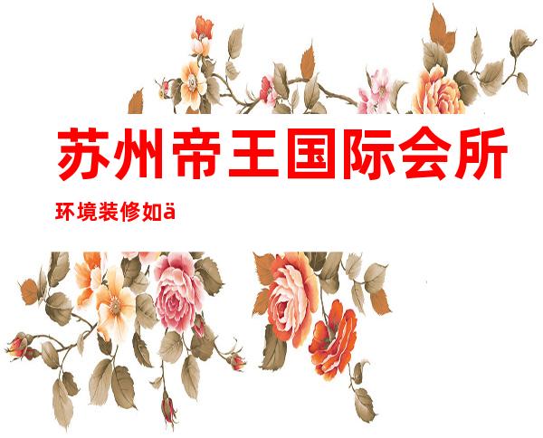 苏州帝王国际会所环境装修如何，位置在哪里。