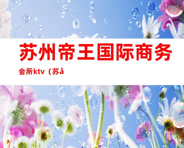 苏州帝王国际商务会所ktv（苏州帝皇国际娱乐会所）
