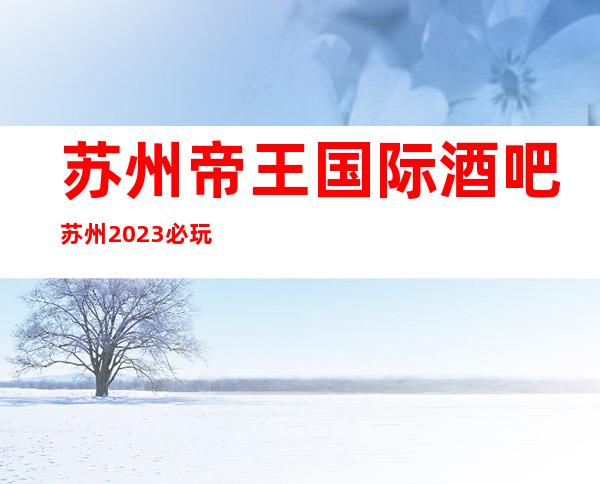 苏州帝王国际酒吧苏州2023必玩 的十大酒吧