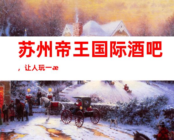 苏州帝王国际酒吧，让人玩一晚上都不腻的更高酒吧