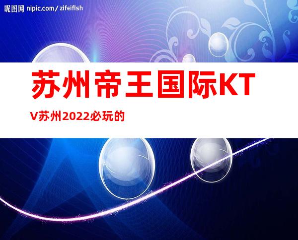 苏州帝王国际KTV苏州2022必玩 的十大夜总会