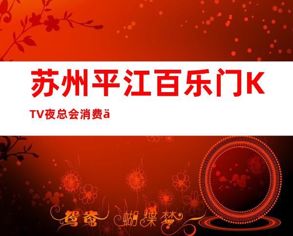 苏州平江百乐门KTV夜总会消费介绍.在线预订 – 苏州姑苏/沧浪/金阊/平江商务KTV