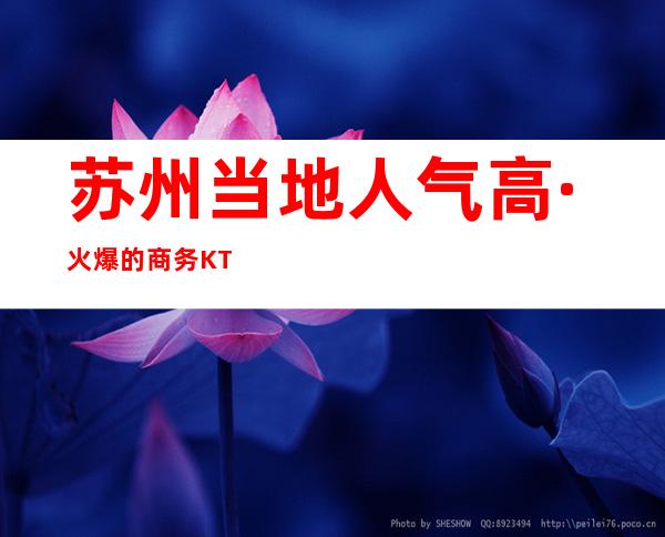 苏州当地人气高·火爆的商务KTV推荐·前三名KTV榜单出炉