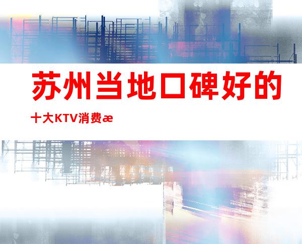 苏州当地口碑好的十大KTV消费排名.玩过这几家吗？