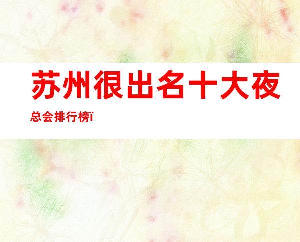 苏州很出名十大夜总会排行榜，包厢档次和消费情况