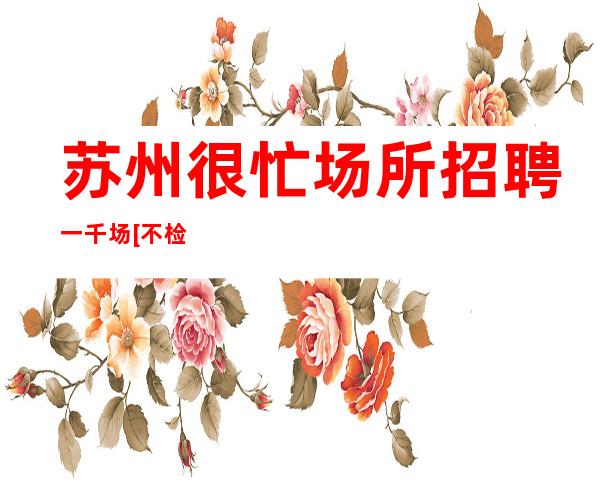 苏州很忙场所招聘一千场[不检查稳定赚过好年]
