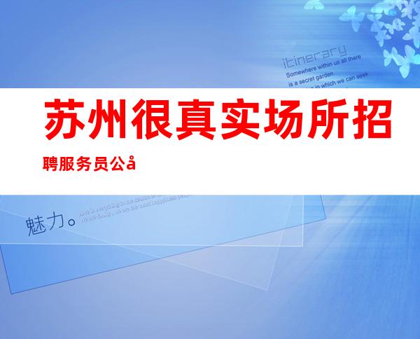 苏州很真实场所招聘服务员公司[生意火爆招满为止]素场
