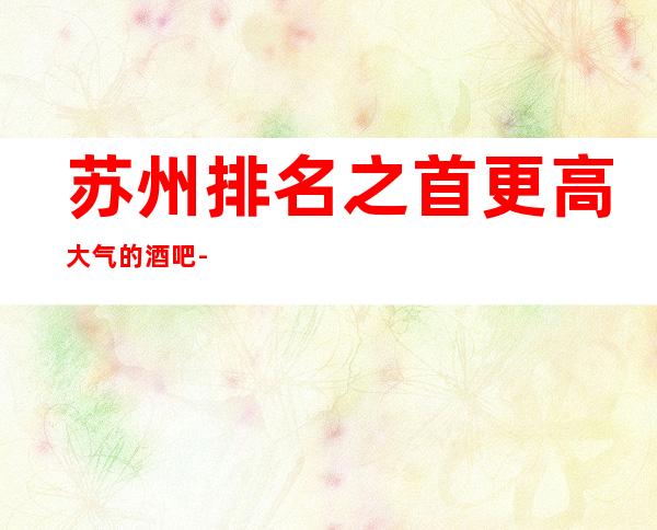 苏州排名之首更高大气的酒吧-百乐门酒吧商务宴请必选