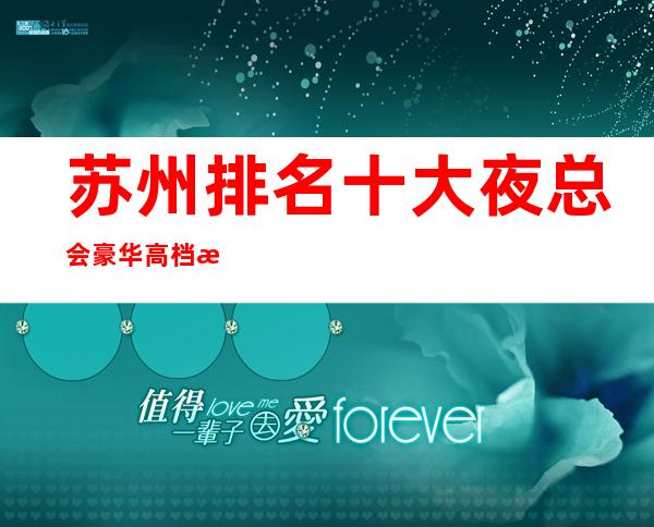 苏州排名十大夜总会豪华高档次非常好玩的KTV包厢消费水平攻略介绍
