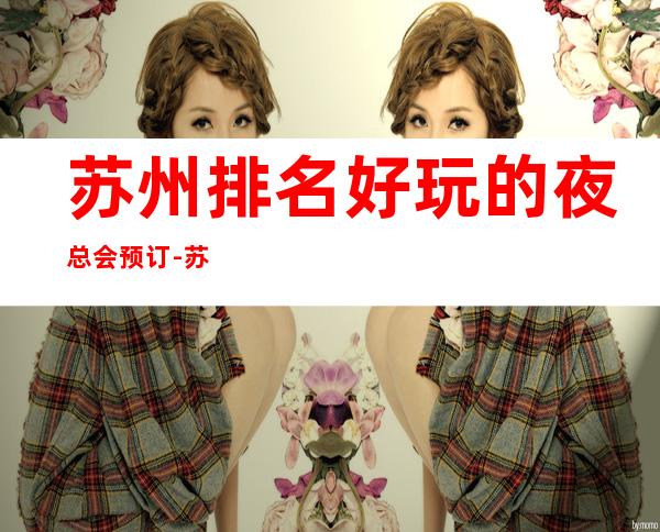 苏州排名好玩的夜总会预订-苏州5大商务KTV排名