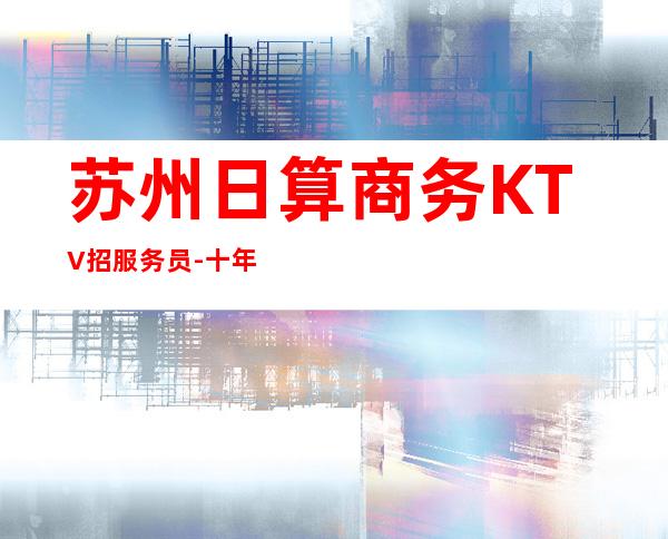 苏州日算商务KTV招服务员-十年夜总会团队