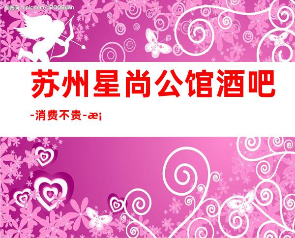 苏州星尚公馆酒吧-消费不贵-档次更高的苏州酒吧