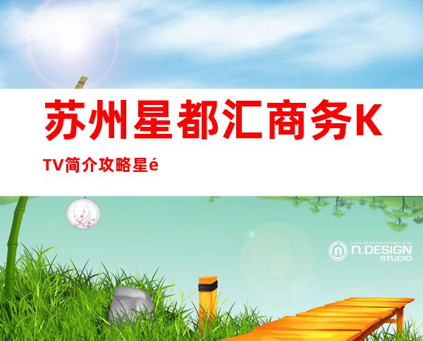 苏州星都汇商务KTV简介攻略/星都汇包厢怎么预定。