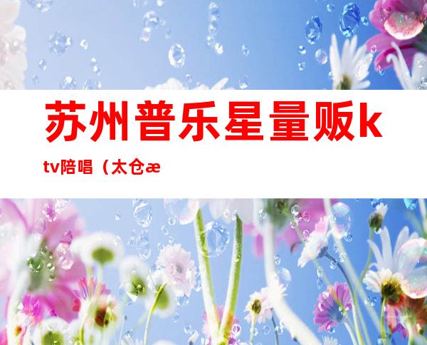 苏州普乐星量贩ktv陪唱(太仓普乐迪量贩ktv)