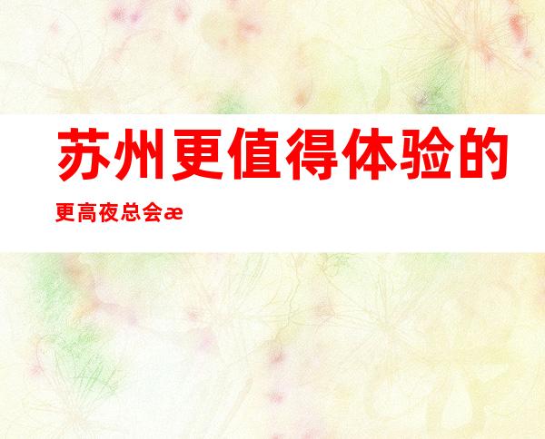 苏州更值得体验的更高夜总会排行榜单九号公馆ktv介绍-金牌会所