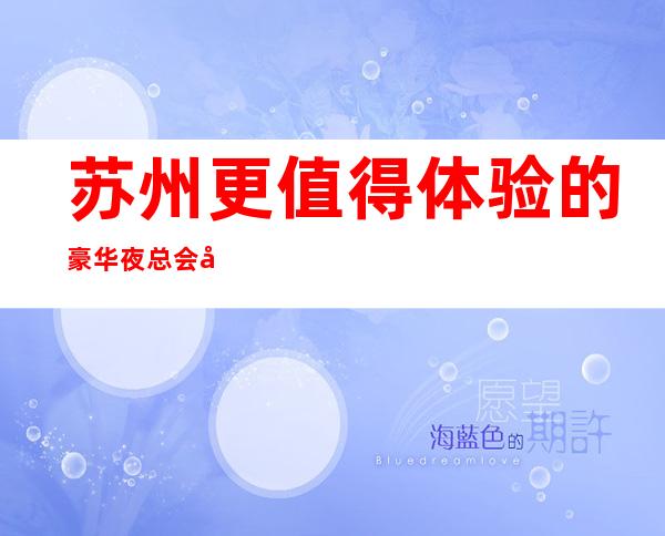 苏州更值得体验的豪华夜总会十大排行榜介绍好玩的KTV是那几家