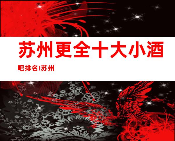 苏州更全十大小酒吧排名!苏州酒吧排行榜更强攻略一览!