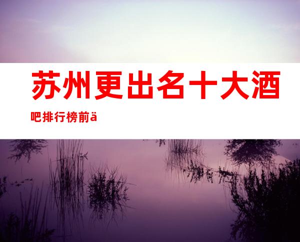 苏州更出名十大酒吧排行榜.前三酒吧你玩几家