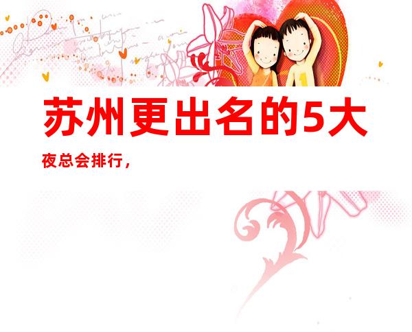 苏州更出名的5大夜总会排行,你去过几家