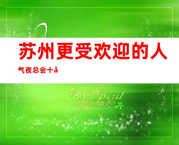 苏州更受欢迎的人气夜总会十大高档次夜总会朗庭国际k – 苏州姑苏/沧浪/金阊/平江商务KTV