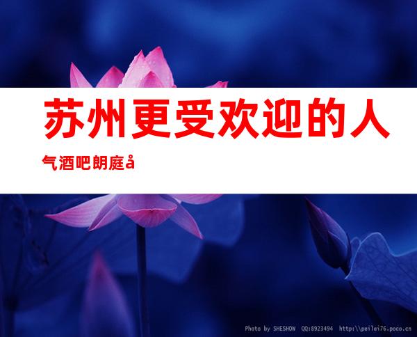苏州更受欢迎的人气酒吧朗庭国际酒吧十大金牌酒吧豪华高档次