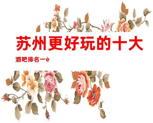 苏州更好玩的十大酒吧排名一览,一定能让你大饱眼福!