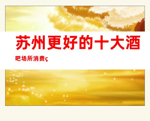 苏州更好的十大酒吧场所消费盘点-为顾客朋友推荐几家好玩的