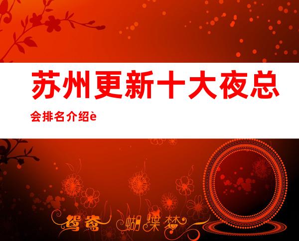 苏州更新十大夜总会排名介绍这八大商务KTV会所档次好