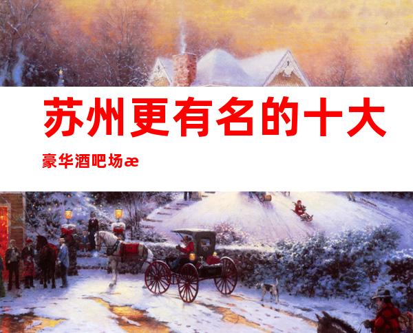 苏州更有名的十大豪华酒吧场所-非常好玩的更高酒吧消费盘点