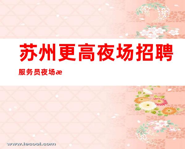 苏州更高夜场招聘服务员夜场招聘员工起
