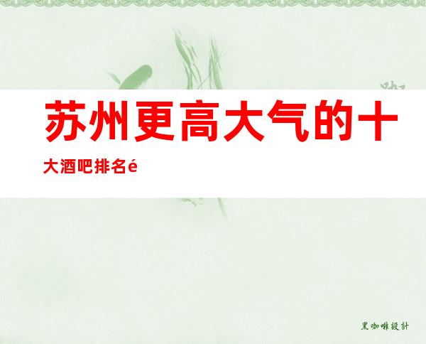 苏州更高大气的十大酒吧排名首推-苏州三香会酒吧