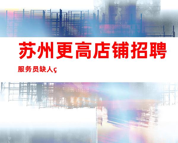 苏州更高店铺招聘服务员缺人的场所不交钱