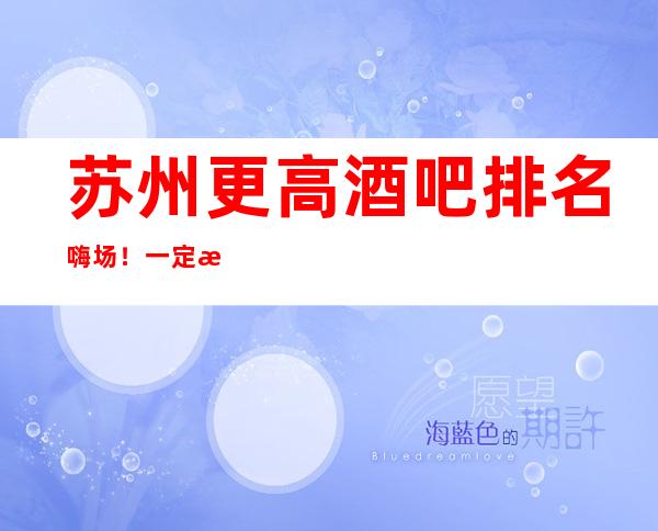 苏州更高酒吧排名+嗨场！一定有你喜爱的